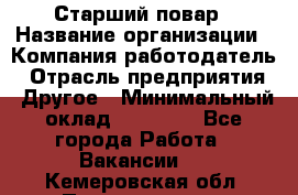 Старший повар › Название организации ­ Компания-работодатель › Отрасль предприятия ­ Другое › Минимальный оклад ­ 18 000 - Все города Работа » Вакансии   . Кемеровская обл.,Прокопьевск г.